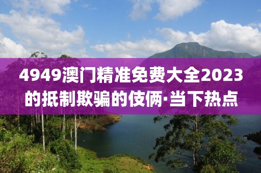 4949澳門精準(zhǔn)免費大全2023的抵制欺騙的伎倆·當(dāng)下熱點