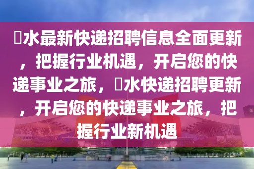 洈水最新快遞招聘信息全面更新，把握行業(yè)機(jī)遇，開(kāi)啟您的快遞事業(yè)之旅，洈水快遞招聘更新，開(kāi)啟您的快遞事業(yè)之旅，把握行業(yè)新機(jī)遇