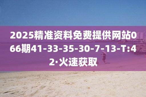 2025精準(zhǔn)資料免費(fèi)提供網(wǎng)站066期41-33-35-30-7-13-T:42·火速獲取