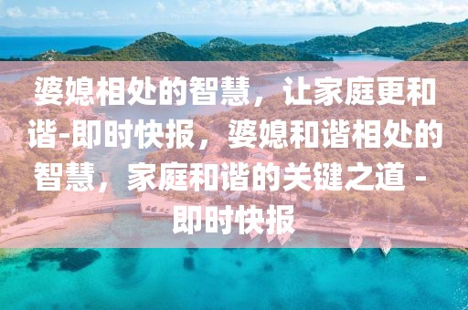 婆媳相處的智慧，讓家庭更和諧-即時快報，婆媳和諧相處的智慧，家庭和諧的關(guān)鍵之道 - 即時快報