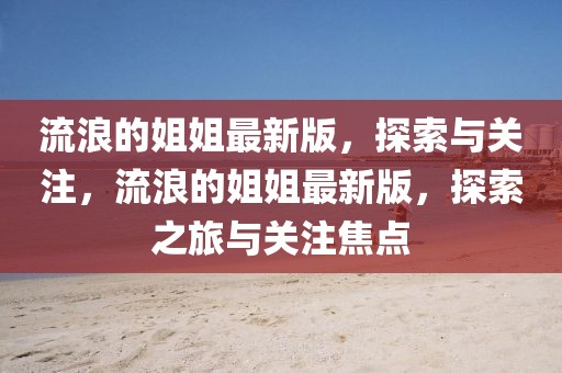 流浪的姐姐最新版，探索與關(guān)注，流浪的姐姐最新版，探索之旅與關(guān)注焦點(diǎn)