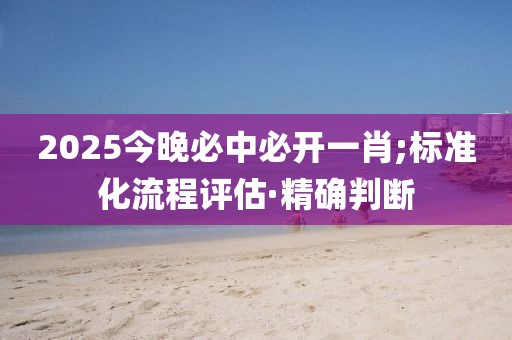 2025今晚必中必開一肖;標準化流程評估·精確判斷