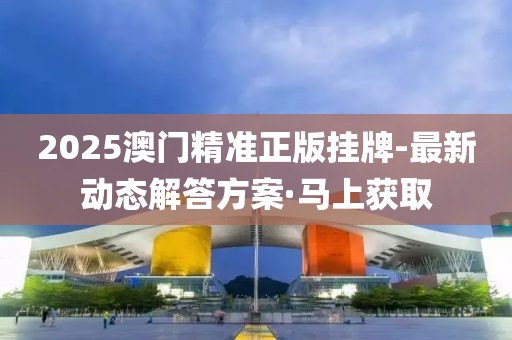 2025澳門精準(zhǔn)正版掛牌-最新動態(tài)解答方案·馬上獲取