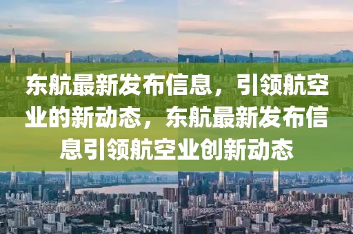 東航最新發(fā)布信息，引領(lǐng)航空業(yè)的新動態(tài)，東航最新發(fā)布信息引領(lǐng)航空業(yè)創(chuàng)新動態(tài)