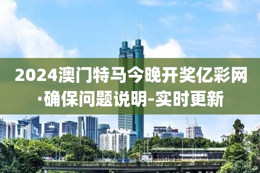 2024澳門特馬今晚開獎(jiǎng)億彩網(wǎng)·確保問(wèn)題說(shuō)明-實(shí)時(shí)更新