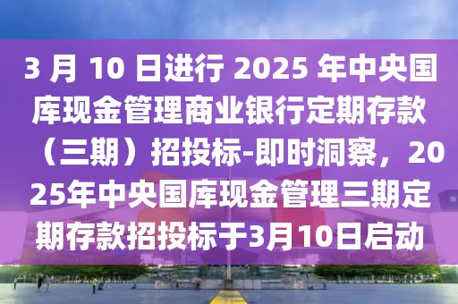 3 月 10 日進行 2025 年中央國庫現(xiàn)金管理商業(yè)銀行定期存款（三期）招投標-即時洞察，2025年中央國庫現(xiàn)金管理三期定期存款招投標于3月10日啟動