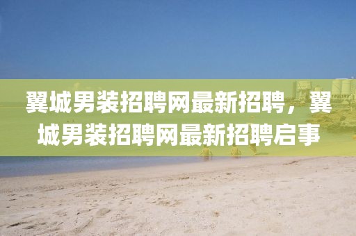 翼城男裝招聘網(wǎng)最新招聘，翼城男裝招聘網(wǎng)最新招聘啟事