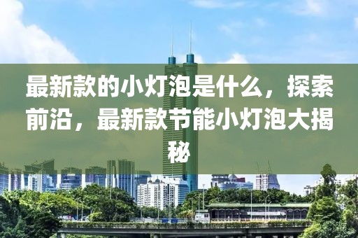 最新款的小燈泡是什么，探索前沿，最新款節(jié)能小燈泡大揭秘