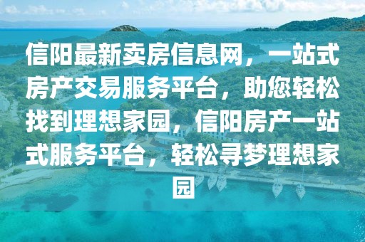 信陽最新賣房信息網，一站式房產交易服務平臺，助您輕松找到理想家園，信陽房產一站式服務平臺，輕松尋夢理想家園