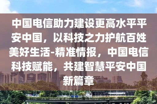 中國電信助力建設(shè)更高水平平安中國，以科技之力護(hù)航百姓美好生活-精準(zhǔn)情報，中國電信科技賦能，共建智慧平安中國新篇章