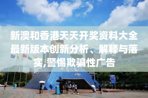 新澳和香港天天開(kāi)獎(jiǎng)資料大全最新版本創(chuàng)新分析、解釋與落實(shí),警惕欺騙性廣告