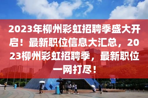 2023年柳州彩虹招聘季盛大開啟！最新職位信息大匯總，2023柳州彩虹招聘季，最新職位一網(wǎng)打盡！