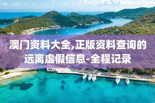 澳門資料大全,正版資料查詢的遠離虛假信息-全程記錄