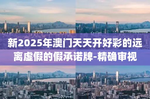 新2025年澳門(mén)天天開(kāi)好彩的遠(yuǎn)離虛假的假承諾牌-精確審視
