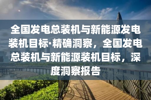 全國發(fā)電總裝機與新能源發(fā)電裝機目標·精確洞察，全國發(fā)電總裝機與新能源裝機目標，深度洞察報告