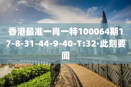 香港最準(zhǔn)一肖一特100064期17-8-31-44-9-40-T:32·此刻要聞