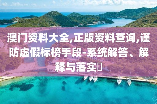 澳門資料大全,正版資料查詢,謹(jǐn)防虛假標(biāo)榜手段-系統(tǒng)解答、解釋與落實(shí)?