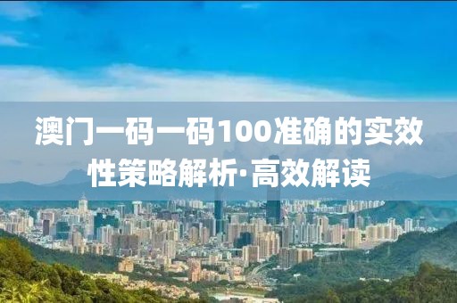 澳門一碼一碼100準(zhǔn)確的實(shí)效性策略解析·高效解讀
