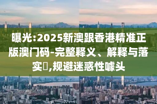 曝光:2025新澳跟香港精準正版澳門碼-完整釋義、解釋與落實?,規(guī)避迷惑性噱頭