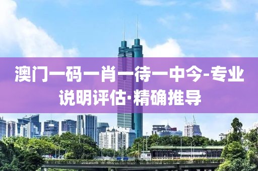 澳門(mén)一碼一肖一待一中今-專(zhuān)業(yè)說(shuō)明評(píng)估·精確推導(dǎo)