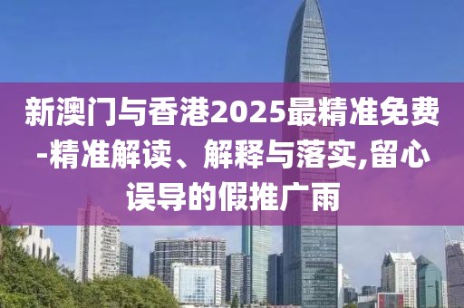 新澳門(mén)與香港2025最精準(zhǔn)免費(fèi)-精準(zhǔn)解讀、解釋與落實(shí),留心誤導(dǎo)的假推廣雨