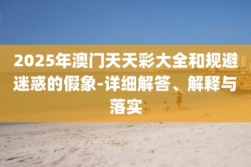2025年澳門天天彩大全和規(guī)避迷惑的假象-詳細(xì)解答、解釋與落實(shí)