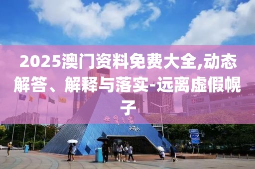 2025澳門資料免費(fèi)大全,動(dòng)態(tài)解答、解釋與落實(shí)-遠(yuǎn)離虛假幌子