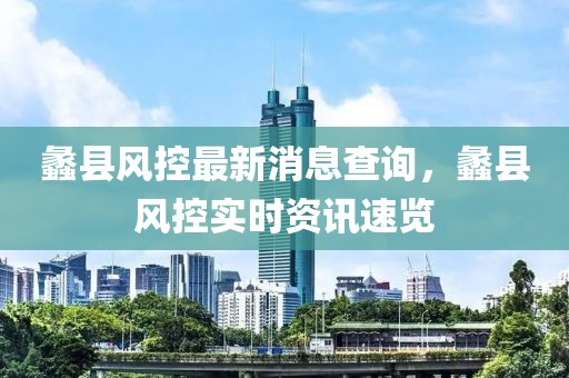 蠡縣風(fēng)控最新消息查詢，蠡縣風(fēng)控實時資訊速覽