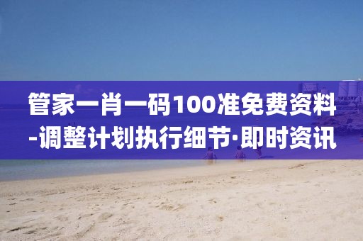 管家一肖一碼100準(zhǔn)免費資料-調(diào)整計劃執(zhí)行細(xì)節(jié)·即時資訊