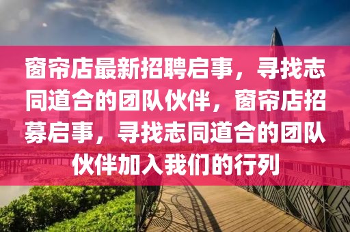 窗簾店最新招聘啟事，尋找志同道合的團(tuán)隊(duì)伙伴，窗簾店招募啟事，尋找志同道合的團(tuán)隊(duì)伙伴加入我們的行列