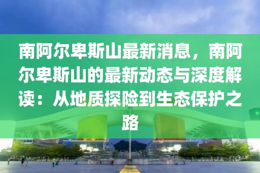 南阿爾卑斯山最新消息，南阿爾卑斯山的最新動態(tài)與深度解讀：從地質探險到生態(tài)保護之路