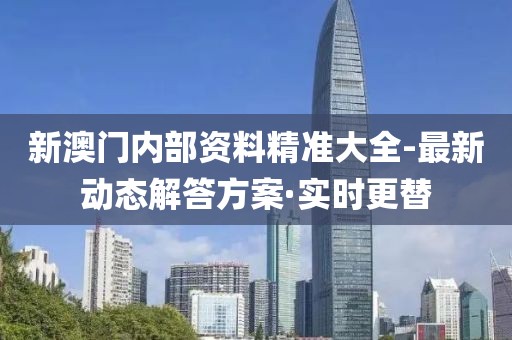 新澳門內(nèi)部資料精準大全-最新動態(tài)解答方案·實時更替
