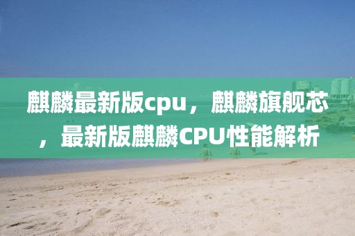 麒麟最新版cpu，麒麟旗艦芯，最新版麒麟CPU性能解析