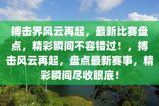 搏擊界風(fēng)云再起，最新比賽盤(pán)點(diǎn)，精彩瞬間不容錯(cuò)過(guò)！，搏擊風(fēng)云再起，盤(pán)點(diǎn)最新賽事，精彩瞬間盡收眼底！