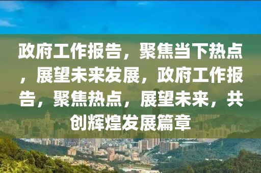 政府工作報(bào)告，聚焦當(dāng)下熱點(diǎn)，展望未來(lái)發(fā)展，政府工作報(bào)告，聚焦熱點(diǎn)，展望未來(lái)，共創(chuàng)輝煌發(fā)展篇章