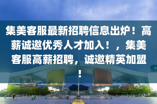 集美客服最新招聘信息出爐！高薪誠(chéng)邀優(yōu)秀人才加入！，集美客服高薪招聘，誠(chéng)邀精英加盟！