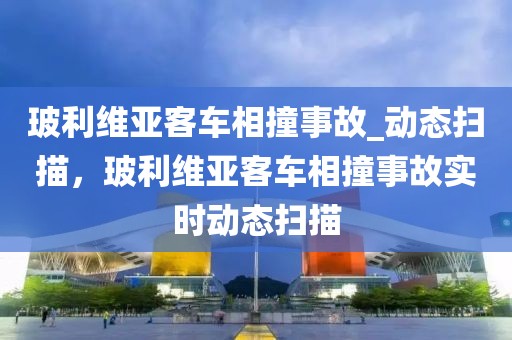 玻利維亞客車相撞事故_動(dòng)態(tài)掃描，玻利維亞客車相撞事故實(shí)時(shí)動(dòng)態(tài)掃描
