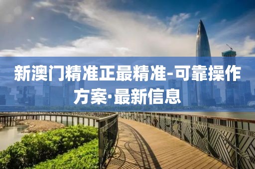 新澳門精準正最精準-可靠操作方案·最新信息
