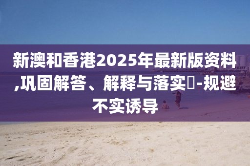 新澳和香港2025年最新版資料,鞏固解答、解釋與落實(shí)?-規(guī)避不實(shí)誘導(dǎo)