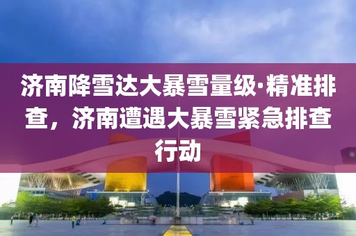 濟(jì)南降雪達(dá)大暴雪量級(jí)·精準(zhǔn)排查，濟(jì)南遭遇大暴雪緊急排查行動(dòng)