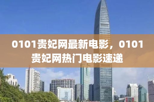 0101貴妃網最新電影，0101貴妃網熱門電影速遞