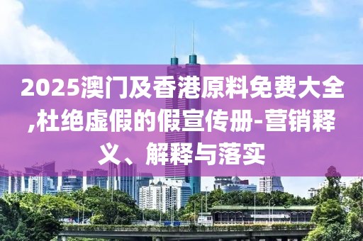 2025澳門及香港原料免費大全,杜絕虛假的假宣傳冊-營銷釋義、解釋與落實
