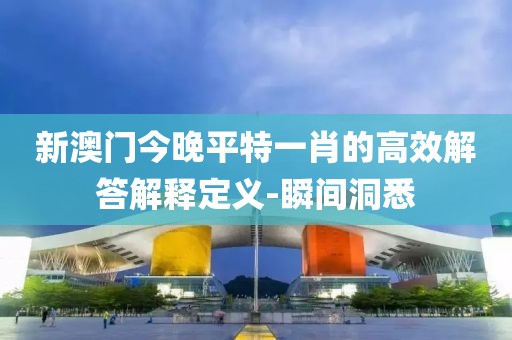 新澳門今晚平特一肖的高效解答解釋定義-瞬間洞悉