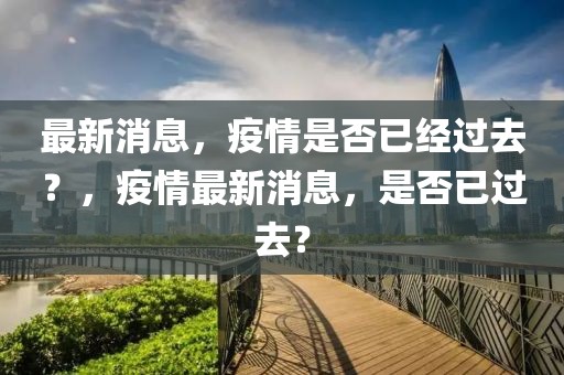 最新消息，疫情是否已經(jīng)過去？，疫情最新消息，是否已過去？