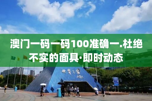 澳門一碼一碼100準(zhǔn)確一.杜絕不實(shí)的面具·即時(shí)動(dòng)態(tài)