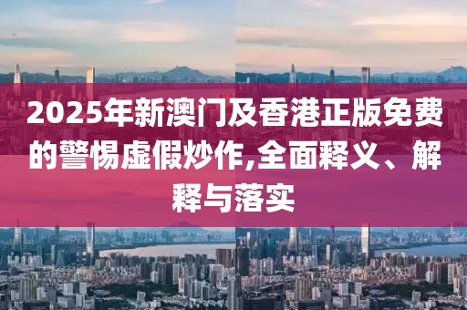 2025年新澳門及香港正版免費(fèi)的警惕虛假炒作,全面釋義、解釋與落實(shí)