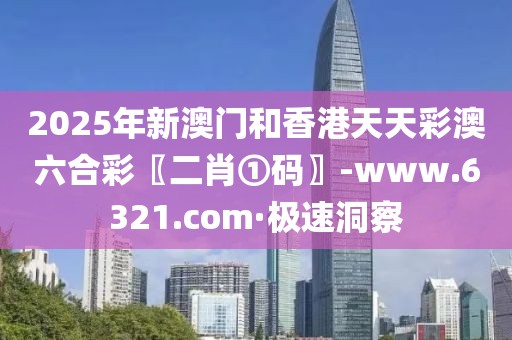 2025年新澳門和香港天天彩澳六合彩〖二肖①碼〗-www.6321.com·極速洞察