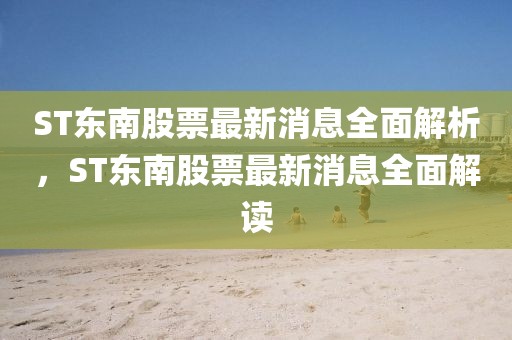 ST東南股票最新消息全面解析，ST東南股票最新消息全面解讀