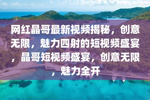 網(wǎng)紅晶哥最新視頻揭秘，創(chuàng)意無(wú)限，魅力四射的短視頻盛宴，晶哥短視頻盛宴，創(chuàng)意無(wú)限，魅力全開(kāi)