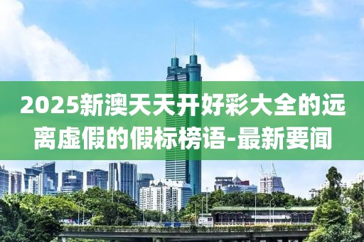 2025新澳天天開好彩大全的遠(yuǎn)離虛假的假標(biāo)榜語-最新要聞